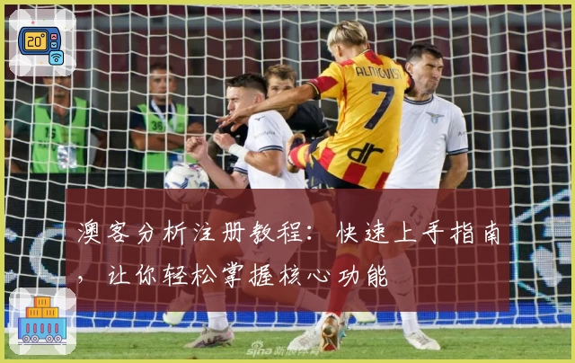 澳客分析注册教程：快速上手指南，让你轻松掌握核心功能