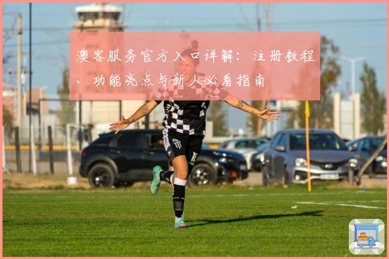 澳客服务官方入口详解：注册教程、功能亮点与新人必看指南