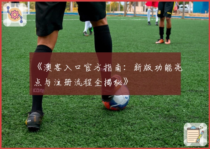 《澳客入口官方指南：新版功能亮点与注册流程全揭秘》