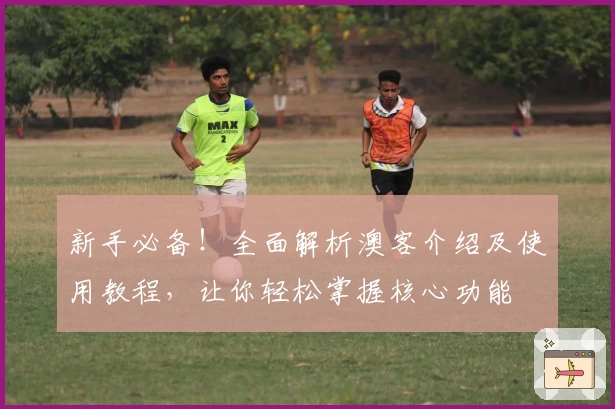 新手必备!全面解析澳客介绍及使用教程,让你轻松掌握核心功能