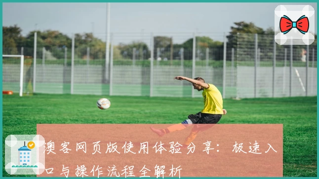 澳客网页版使用体验分享：极速入口与操作流程全解析