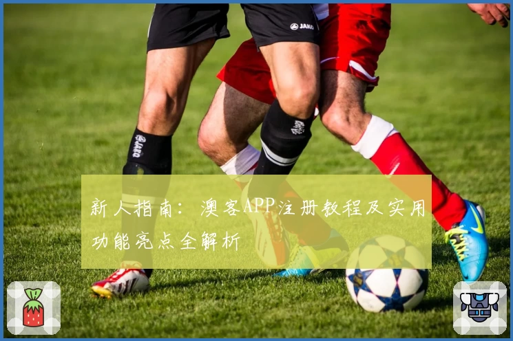 新人指南：澳客APP注册教程及实用功能亮点全解析