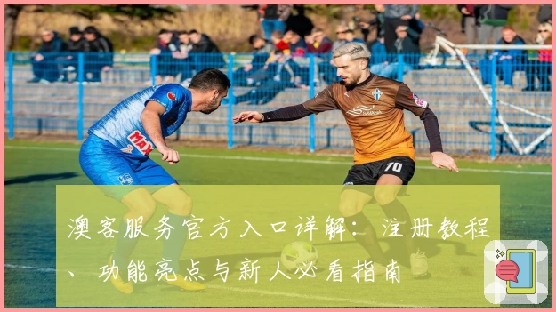 澳客服务官方入口详解：注册教程、功能亮点与新人必看指南