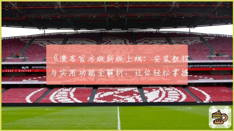 《澳客官方版新版上线：安装教程与实用功能全解析，让你轻松掌握使用技巧》