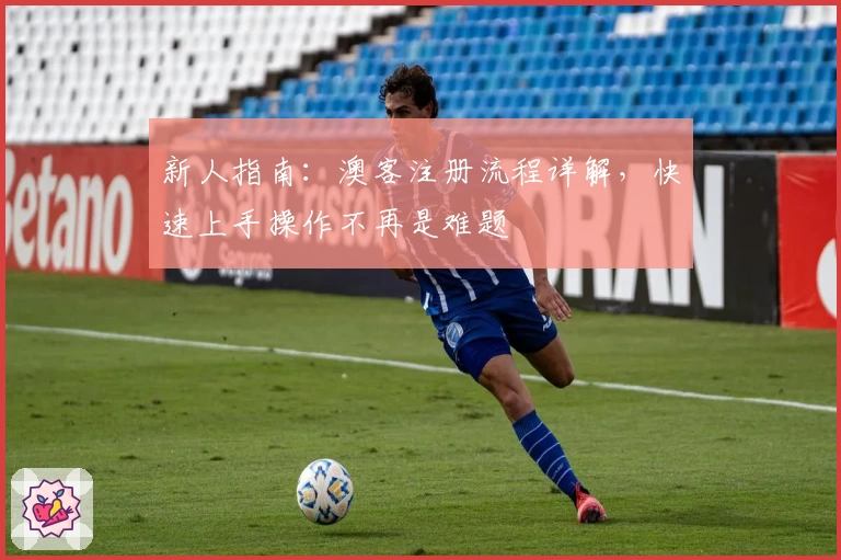 新人指南：澳客注册流程详解，快速上手操作不再是难题