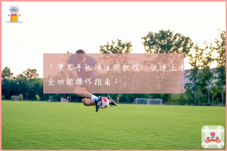 「澳客手机端注册教程：快速上手全功能操作指南」