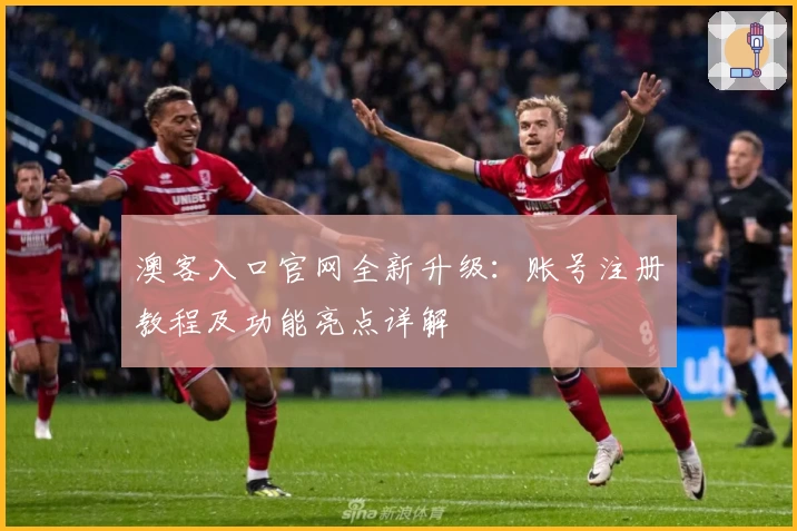 澳客入口官网全新升级:账号注册教程及功能亮点详解