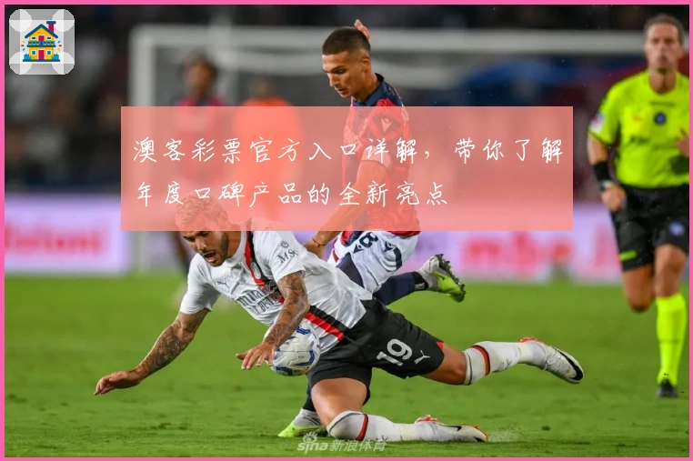 澳客彩票官方入口详解，带你了解年度口碑产品的全新亮点