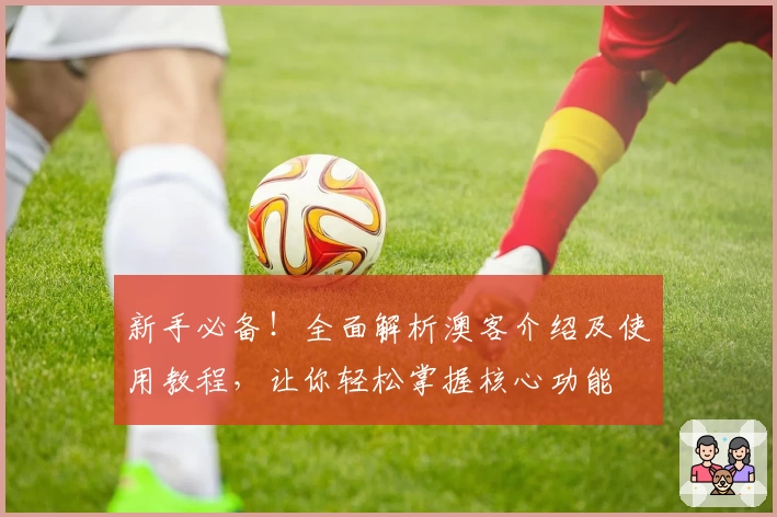 新手必备！全面解析澳客介绍及使用教程，让你轻松掌握核心功能