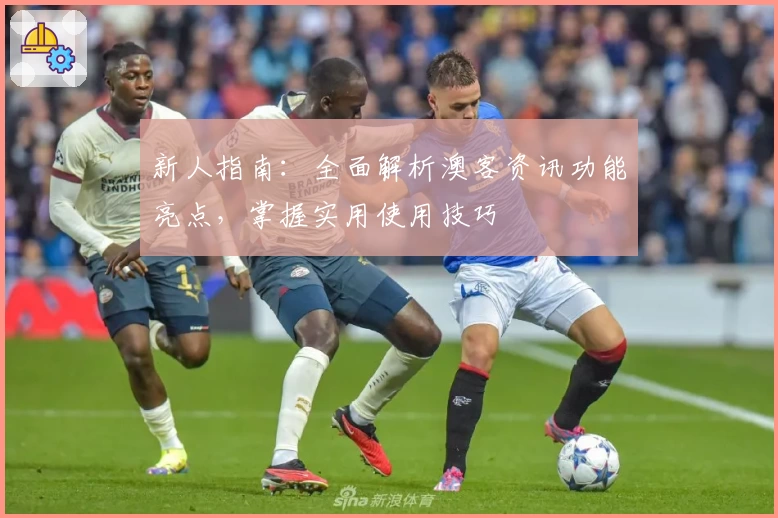 新人指南：全面解析澳客资讯功能亮点，掌握实用使用技巧