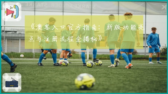 《澳客入口官方指南：新版功能亮点与注册流程全揭秘》