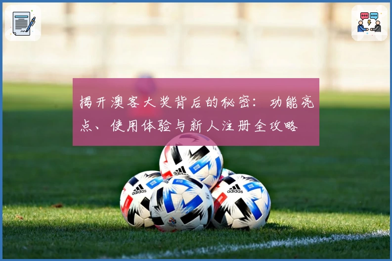 揭开澳客大奖背后的秘密：功能亮点、使用体验与新人注册全攻略