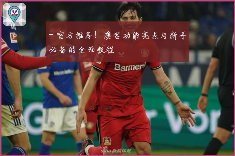 - 官方推荐!澳客功能亮点与新手必备的全面教程