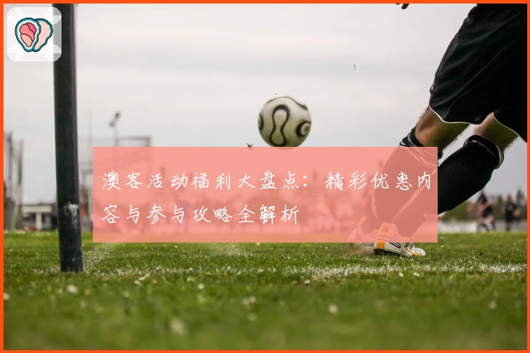 澳客活动福利大盘点：精彩优惠内容与参与攻略全解析