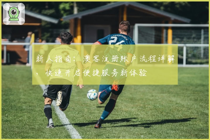 新人指南：澳客注册账户流程详解，快速开启便捷服务新体验