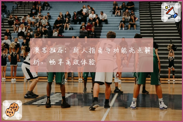 澳客推荐:新人指南与功能亮点解析,畅享高效体验
