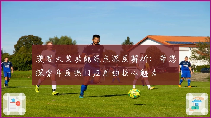 澳客大奖功能亮点深度解析：带您探索年度热门应用的核心魅力