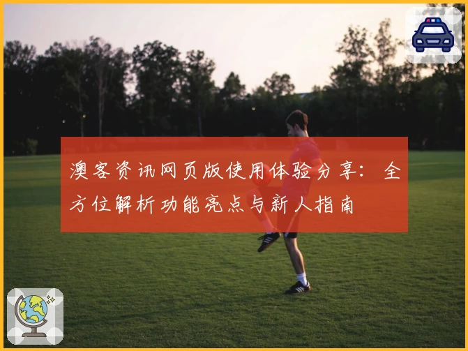 澳客资讯网页版使用体验分享:全方位解析功能亮点与新人指南