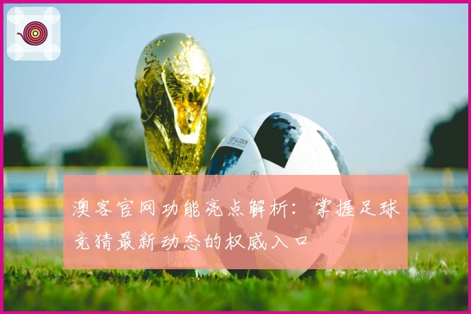 澳客官网功能亮点解析：掌握足球竞猜最新动态的权威入口