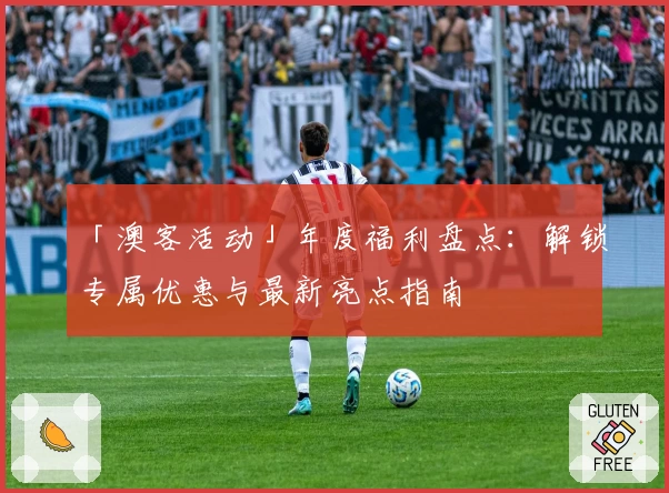 「澳客活动」年度福利盘点：解锁专属优惠与最新亮点指南