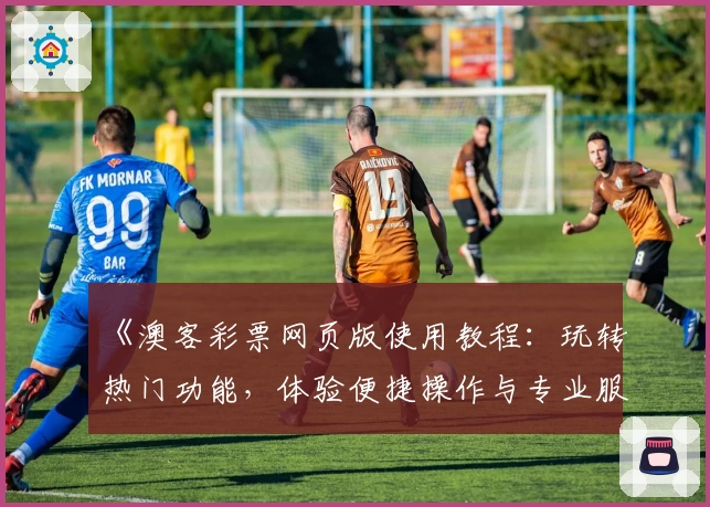 《澳客彩票网页版使用教程：玩转热门功能，体验便捷操作与专业服务》