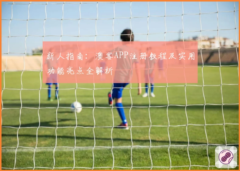 新人指南：澳客APP注册教程及实用功能亮点全解析