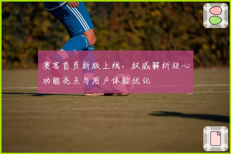 澳客首页新版上线,权威解析核心功能亮点与用户体验优化