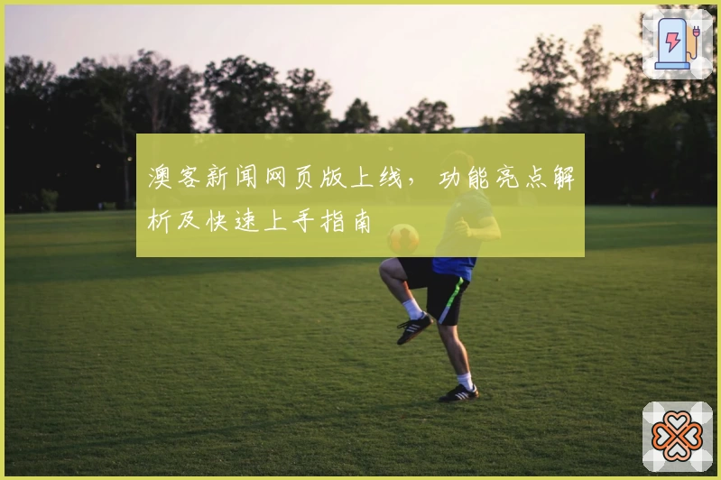 澳客新闻网页版上线，功能亮点解析及快速上手指南