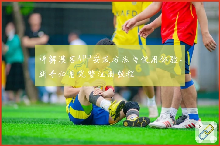 详解澳客APP安装方法与使用体验,新手必看完整注册教程