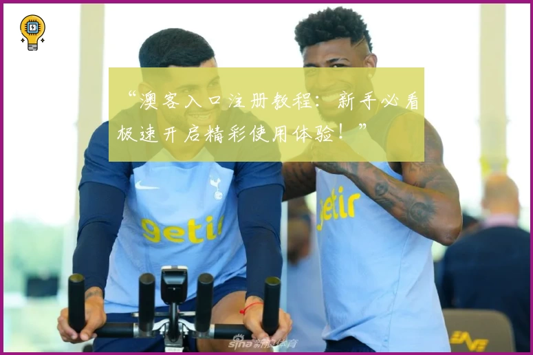 “澳客入口注册教程:新手必看,极速开启精彩使用体验!”