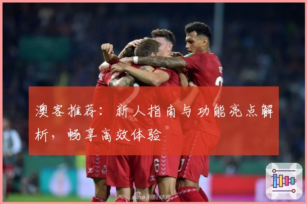 澳客推荐：新人指南与功能亮点解析，畅享高效体验