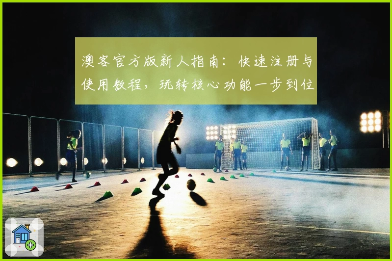 澳客官方版新人指南：快速注册与使用教程，玩转核心功能一步到位