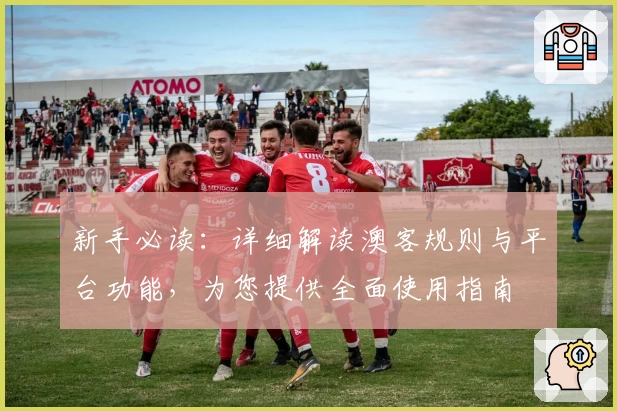 新手必读：详细解读澳客规则与平台功能，为您提供全面使用指南