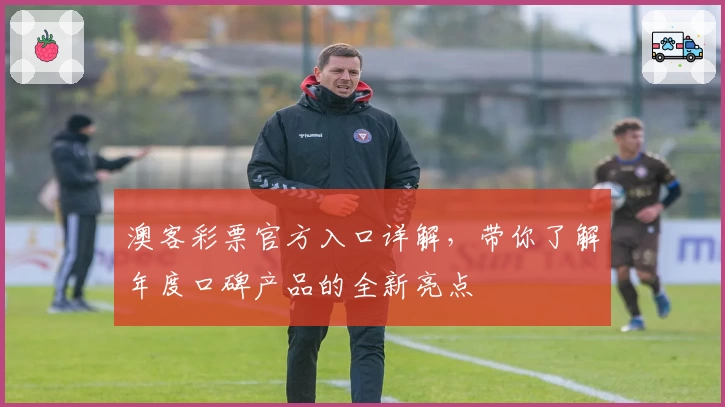 澳客彩票官方入口详解,带你了解年度口碑产品的全新亮点