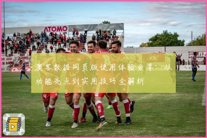 澳客数据网页版使用体验分享：从功能亮点到实用技巧全解析