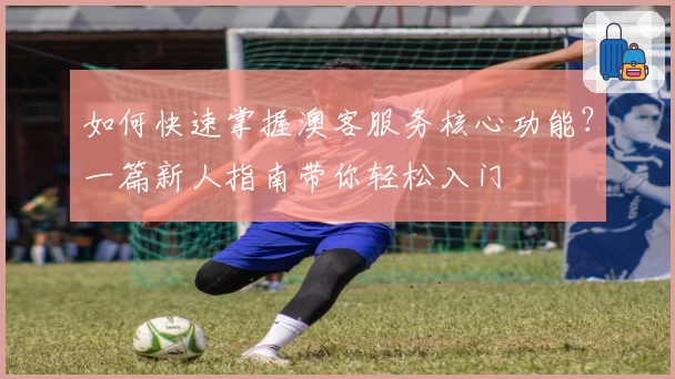如何快速掌握澳客服务核心功能？一篇新人指南带你轻松入门