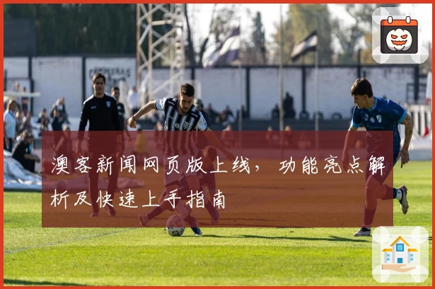 澳客新闻网页版上线,功能亮点解析及快速上手指南