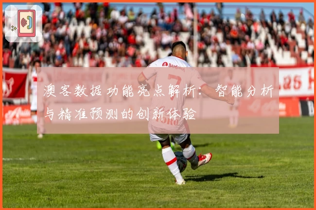 澳客数据功能亮点解析：智能分析与精准预测的创新体验