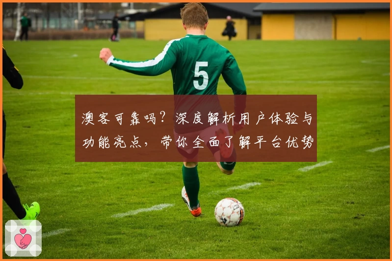 澳客可靠吗？深度解析用户体验与功能亮点，带你全面了解平台优势