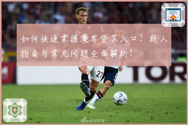 如何快速掌握澳客登录入口?新人指南与常见问题全面解析!