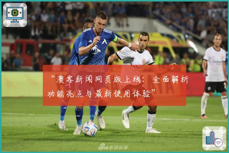 “澳客新闻网页版上线：全面解析功能亮点与最新使用体验”