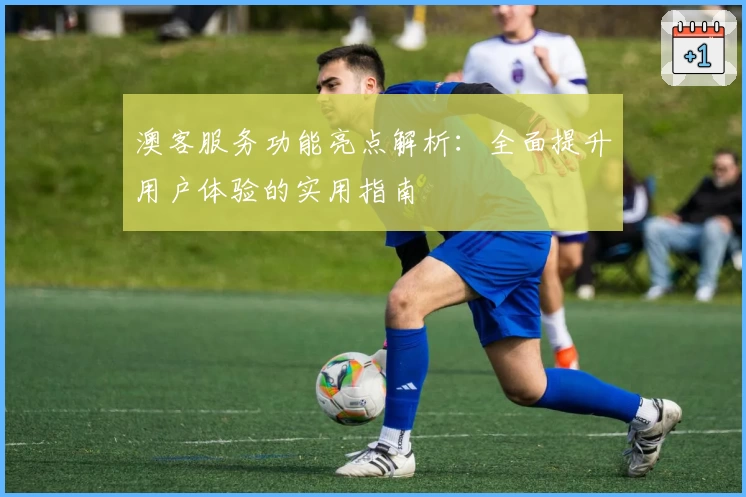 澳客服务功能亮点解析:全面提升用户体验的实用指南