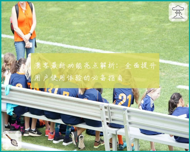 澳客最新功能亮点解析：全面提升用户使用体验的必备指南