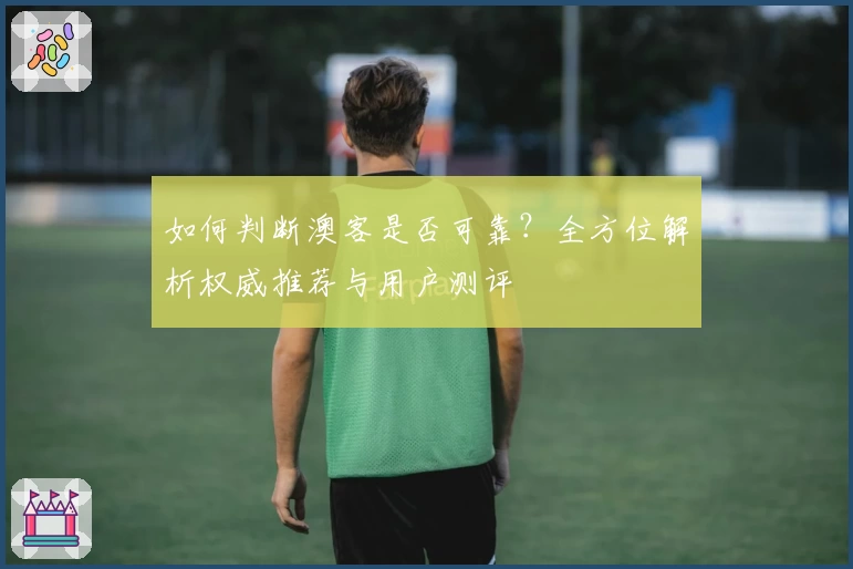 如何判断澳客是否可靠?全方位解析权威推荐与用户测评