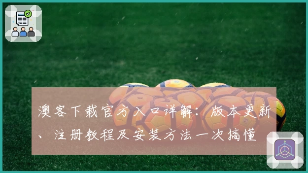 澳客下载官方入口详解：版本更新、注册教程及安装方法一次搞懂