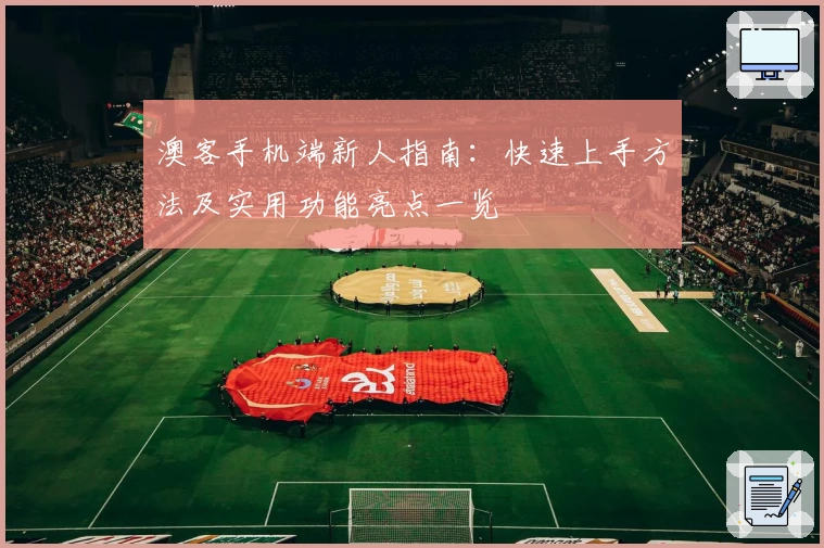 澳客手机端新人指南:快速上手方法及实用功能亮点一览