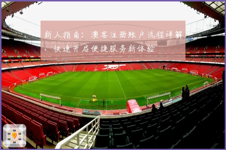新人指南:澳客注册账户流程详解,快速开启便捷服务新体验