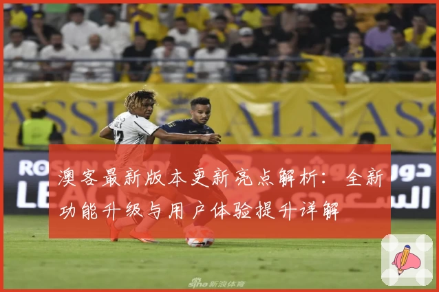 澳客最新版本更新亮点解析：全新功能升级与用户体验提升详解