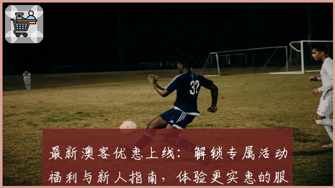最新澳客优惠上线:解锁专属活动福利与新人指南,体验更实惠的服务