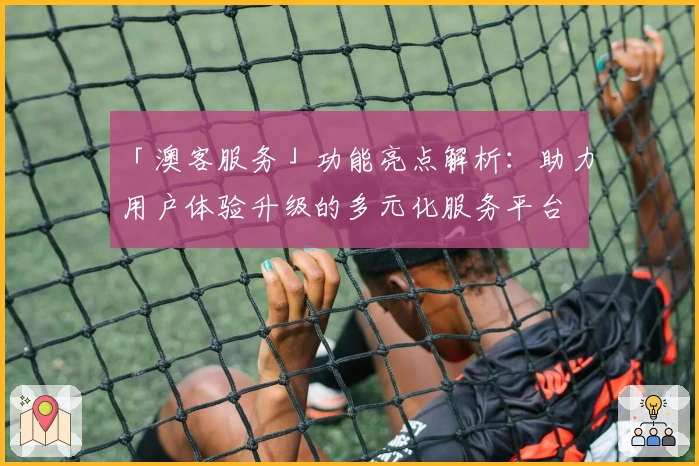 「澳客服务」功能亮点解析：助力用户体验升级的多元化服务平台